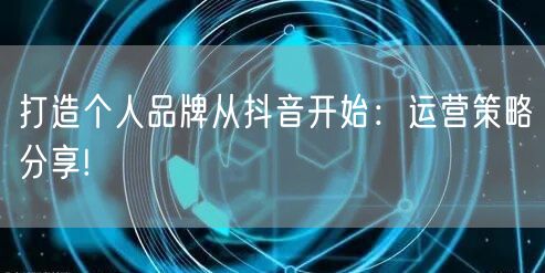 打造个人品牌从抖音开始：运营策略分享!