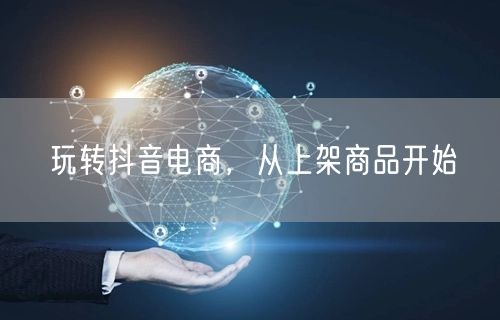 玩转抖音电商，从上架商品开始