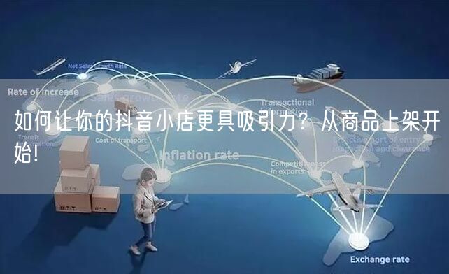 如何让你的抖音小店更具吸引力？从商品上架开始!