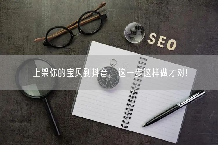 上架你的宝贝到抖音，这一步这样做才对!