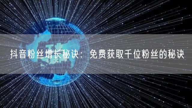 抖音粉丝增长秘诀：免费获取千位粉丝的秘诀