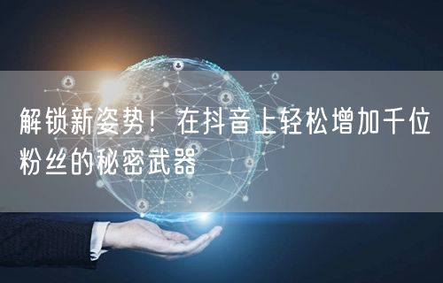 解锁新姿势！在抖音上轻松增加千位粉丝的秘密武器
