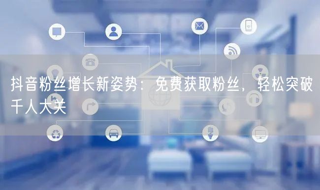 抖音粉丝增长新姿势：免费获取粉丝，轻松突破千人大关