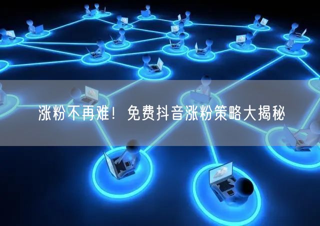 涨粉不再难！免费抖音涨粉策略大揭秘
