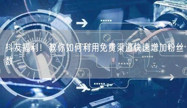 抖友福利！教你如何利用免费渠道快速增加粉丝数