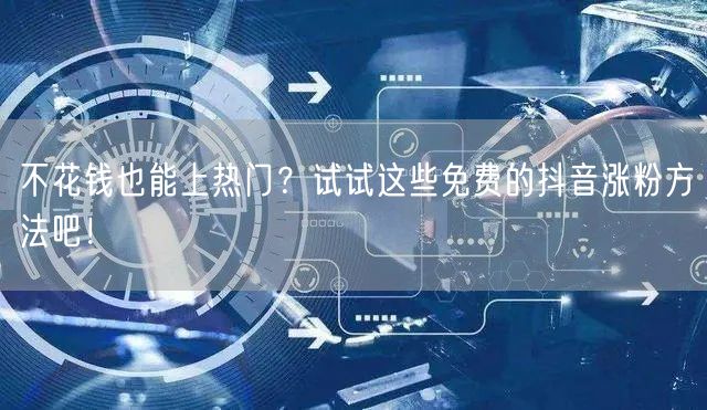 不花钱也能上热门？试试这些免费的抖音涨粉方法吧！