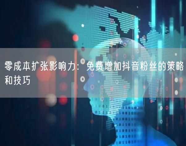 零成本扩张影响力：免费增加抖音粉丝的策略和技巧