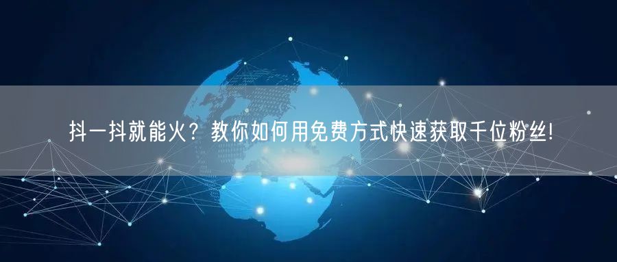 抖一抖就能火？教你如何用免费方式快速获取千位粉丝!
