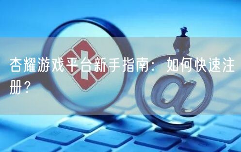 杏耀游戏平台新手指南：如何快速注册？