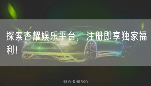 探索杏耀娱乐平台，注册即享独家福利！