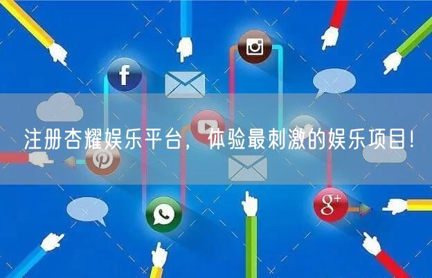 注册杏耀娱乐平台，体验最刺激的娱乐项目！