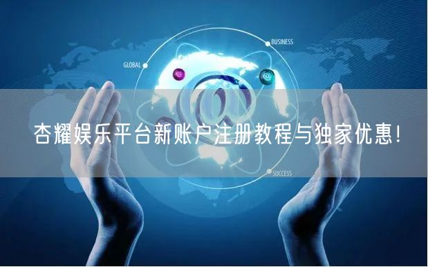 杏耀娱乐平台新账户注册教程与独家优惠！