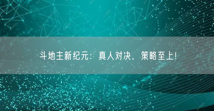 斗地主新纪元：真人对决，策略至上！