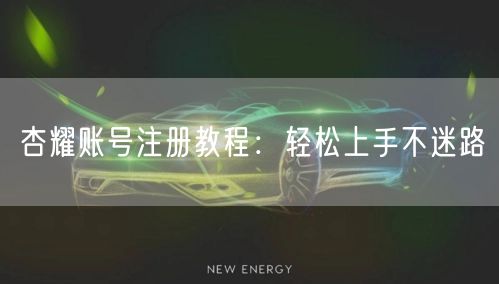 杏耀账号注册教程：轻松上手不迷路