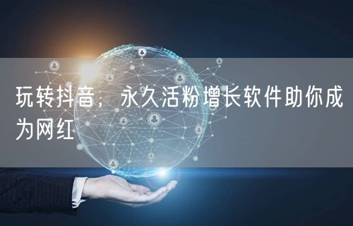玩转抖音，永久活粉增长软件助你成为网红