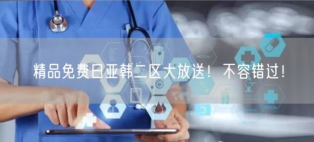 精品免费日亚韩二区大放送！不容错过！