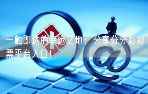 一触即达的幸运之地：分享分分彩彩票平台入口！