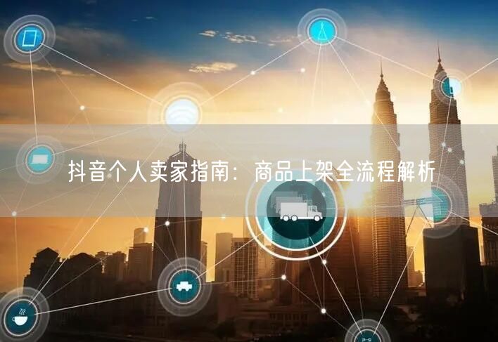 抖音个人卖家指南：商品上架全流程解析