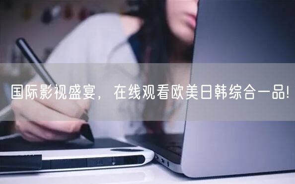 国际影视盛宴，在线观看欧美日韩综合一品!