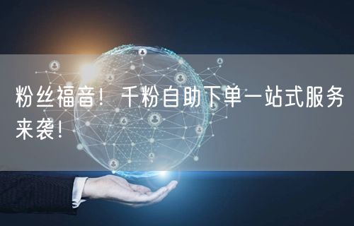 粉丝福音！千粉自助下单一站式服务来袭！
