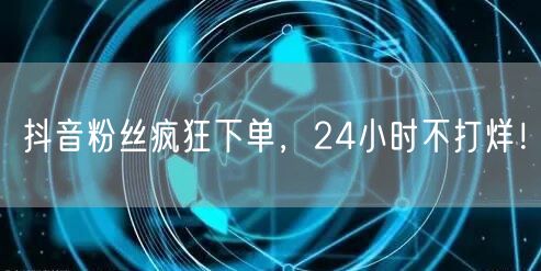 抖音粉丝疯狂下单，24小时不打烊！