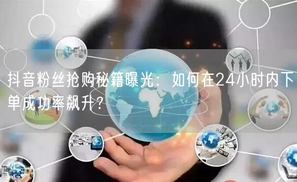 抖音粉丝抢购秘籍曝光：如何在24小时内下单成功率飙升？
