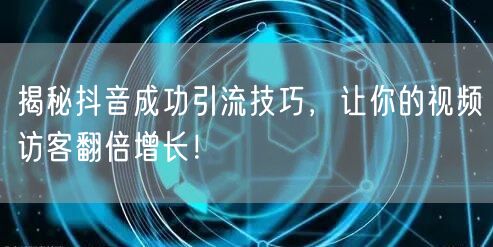 揭秘抖音成功引流技巧，让你的视频访客翻倍增长！