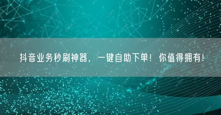 抖音业务秒刷神器，一键自助下单！你值得拥有！