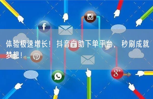 体验极速增长！抖音自助下单平台，秒刷成就梦想！
