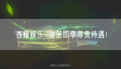 杏耀娱乐-注册即享尊贵待遇！