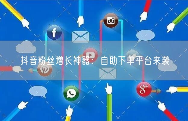 抖音粉丝增长神器：自助下单平台来袭