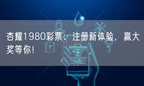 杏耀1980彩票：注册新体验，赢大奖等你！