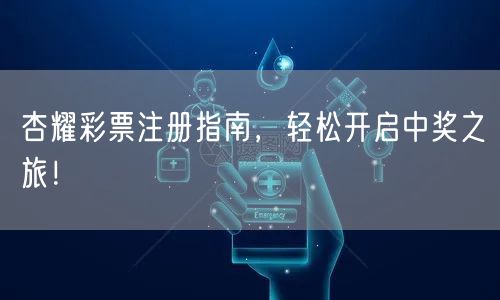 杏耀彩票注册指南，轻松开启中奖之旅！