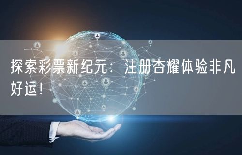 探索彩票新纪元：注册杏耀体验非凡好运！