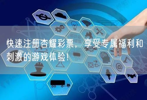 快速注册杏耀彩票，享受专属福利和刺激的游戏体验！