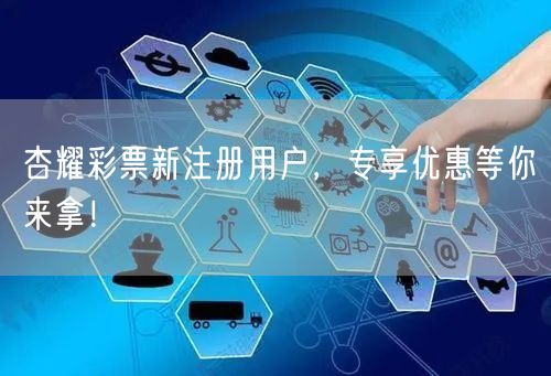 杏耀彩票新注册用户，专享优惠等你来拿！