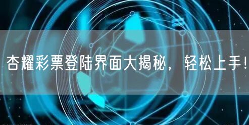 杏耀彩票登陆界面大揭秘，轻松上手！