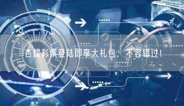 杏耀彩票登陆即享大礼包，不容错过！