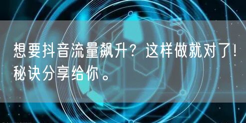 想要抖音流量飙升？这样做就对了！秘诀分享给你。