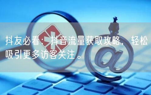 抖友必看：抖音流量获取攻略，轻松吸引更多访客关注。