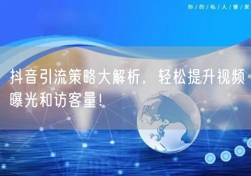 抖音引流策略大解析，轻松提升视频曝光和访客量！
