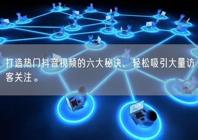 打造热门抖音视频的六大秘诀，轻松吸引大量访客关注。