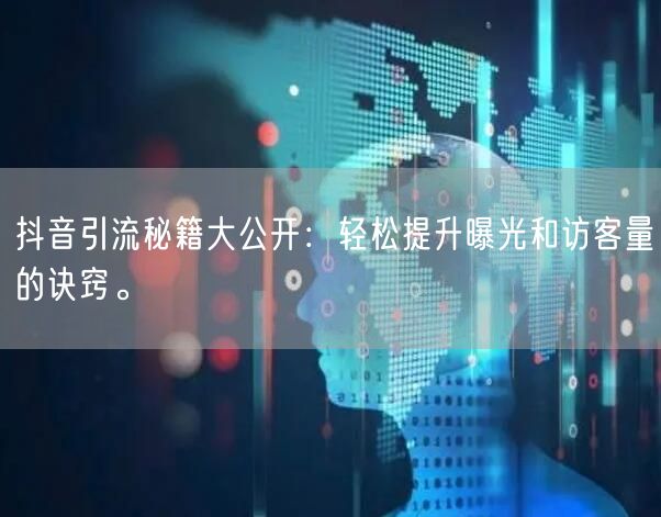 抖音引流秘籍大公开：轻松提升曝光和访客量的诀窍。