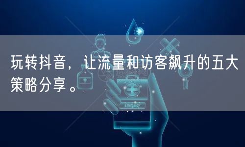 玩转抖音，让流量和访客飙升的五大策略分享。