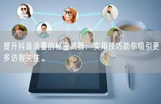 提升抖音流量的秘密武器：实用技巧助你吸引更多访客关注。