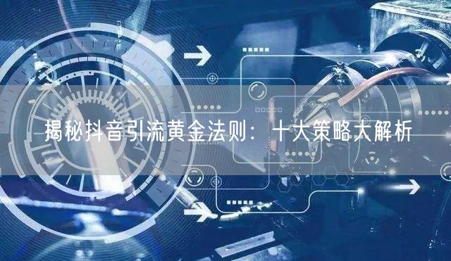 揭秘抖音引流黄金法则：十大策略大解析