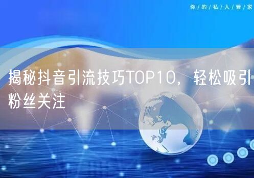 揭秘抖音引流技巧TOP10，轻松吸引粉丝关注