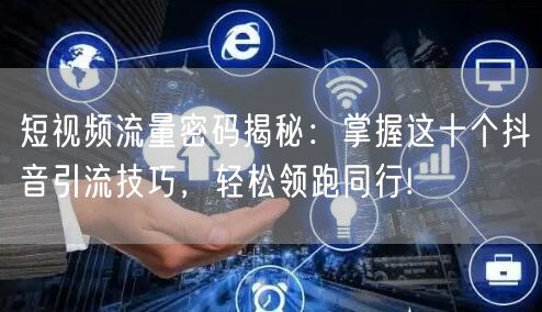 短视频流量密码揭秘：掌握这十个抖音引流技巧，轻松领跑同行!