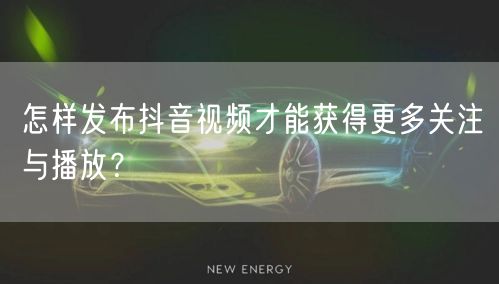 怎样发布抖音视频才能获得更多关注与播放？