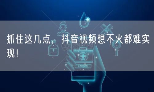 抓住这几点，抖音视频想不火都难实现！